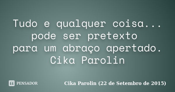 Tudo e qualquer coisa... pode ser pretexto para um abraço apertado. ‪Cika Parolin‬... Frase de Cika Parolin (22 de Setembro de 2015).