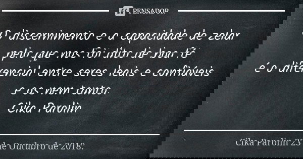 O discernimento e a capacidade de zelar pelo que nos foi dito de boa fé é o diferencial entre seres leais e confiáveis e os nem tanto. Cika Parolin... Frase de Cika Parolin 23 de Outubro de 2018..