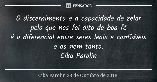 O discernimento e a capacidade de zelar pelo que nos foi dito de boa fé é o diferencial entre seres leais e confiáveis e os nem tanto. Cika Parolin... Frase de Cika Parolin 23 de Outubro de 2018..