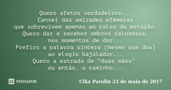 Quero afetos verdadeiros... Cansei das amizades efêmeras que sobrevivem apenas ao calor da estação. Quero dar e receber ombros calorosos nos momentos de dor... ... Frase de Cika Parolin 23 de maio de 2017.