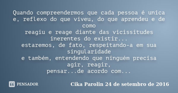 Quando compreendermos que cada pessoa é unica e, reflexo do que viveu, do que aprendeu e de como reagiu e reage diante das vicissitudes inerentes do existir... ... Frase de Cika Parolin 24 de setembro de 2016.