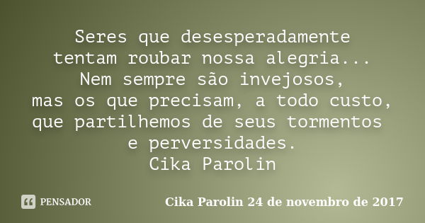 Seres que desesperadamente tentam roubar nossa alegria... Nem sempre são invejosos, mas os que precisam, a todo custo, que partilhemos de seus tormentos e perve... Frase de Cika Parolin 24 de novembro de 2017.