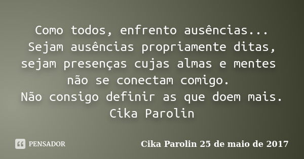 Como todos, enfrento ausências... Sejam ausências propriamente ditas, sejam presenças cujas almas e mentes não se conectam comigo. Não consigo definir as que do... Frase de Cika Parolin 25 de maio de 2017.