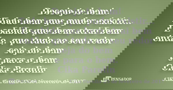 Desejo-te bem! Todo bem que puder existir... É sabido que bem atrai bem então, que tudo ao seu redor seja do bem e para o bem. Cika Parolin... Frase de Cika Parolin 25 de fevereiro de 2017.