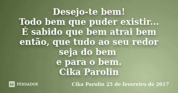 Desejo-te bem! Todo bem que puder existir... É sabido que bem atrai bem então, que tudo ao seu redor seja do bem e para o bem. Cika Parolin... Frase de Cika Parolin 25 de fevereiro de 2017.