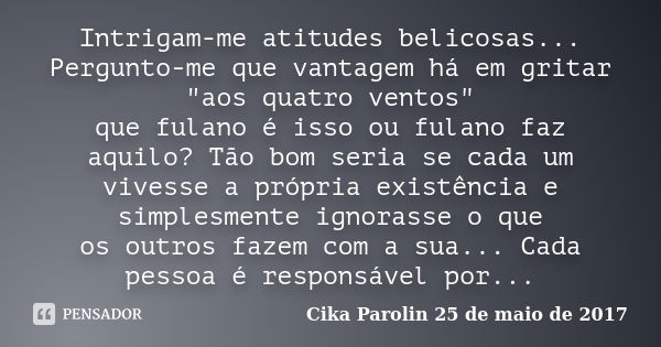 Intrigam-me atitudes belicosas... Pergunto-me que vantagem há em gritar "aos quatro ventos" que fulano é isso ou fulano faz aquilo? Tão bom seria se c... Frase de Cika Parolin 25 de maio de 2017.