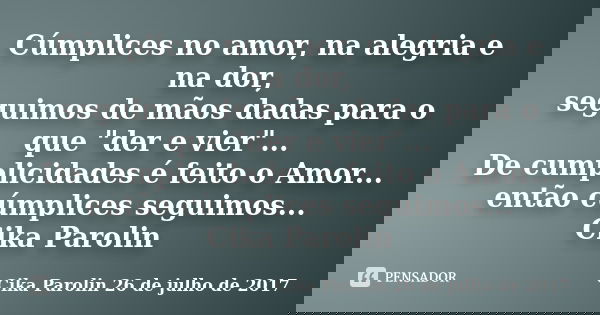 Cúmplices no amor, na alegria e na dor, seguimos de mãos dadas para o que "der e vier"... De cumplicidades é feito o Amor... então cúmplices seguimos.... Frase de Cika Parolin 26 de julho de 2017.