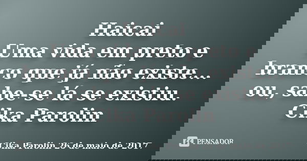 Haicai Uma vida em preto e branco que já não existe... ou, sabe-se lá se existiu. Cika Parolin... Frase de Cika Parolin 26 de maio de 2017.