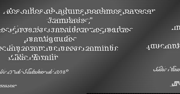Aos olhos de alguns podemos parecer "cambaios", mas é preciso considerar as pedras pontiagudas que antes lançaram no nosso caminho. Cika Parolin... Frase de Cika Parolin 27 de Outubro de 2018.
