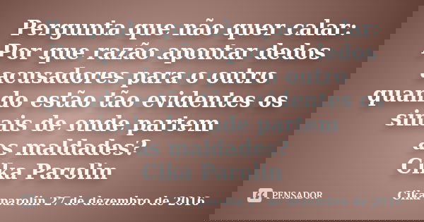 Pergunta que não quer calar: Por que razão apontar dedos acusadores para o outro quando estão tão evidentes os sinais de onde partem as maldades? Cika Parolin... Frase de Cika parolin 27 de dezembro de 2016.