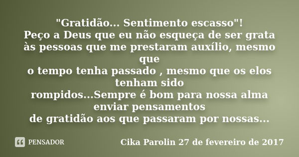 "Gratidão... Sentimento escasso"! Peço a Deus que eu não esqueça de ser grata às pessoas que me prestaram auxílio, mesmo que o tempo tenha passado , m... Frase de Cika Parolin 27 de fevereiro de 2017.