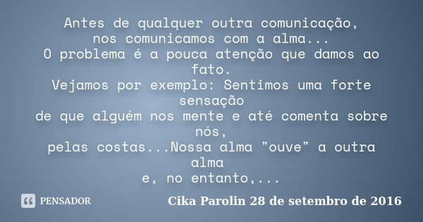 Antes de qualquer outra comunicação, nos comunicamos com a alma... O problema é a pouca atenção que damos ao fato. Vejamos por exemplo: Sentimos uma forte sensa... Frase de Cika Parolin 28 de setembro de 2016.