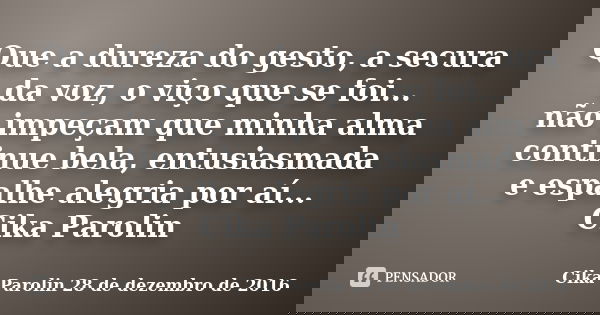 Que a dureza do gesto, a secura da voz, o viço que se foi... não impeçam que minha alma continue bela, entusiasmada e espalhe alegria por aí... Cika Parolin... Frase de Cika Parolin 28 de dezembro de 2016.