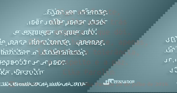 Siga em frente, não olhe para trás e esqueça o que dói. Olhe para horizonte, apenas, lá habitam a tolerância, o respeito e a paz. Cika Parolin... Frase de Cika Parolin 28 de julho de 2016.