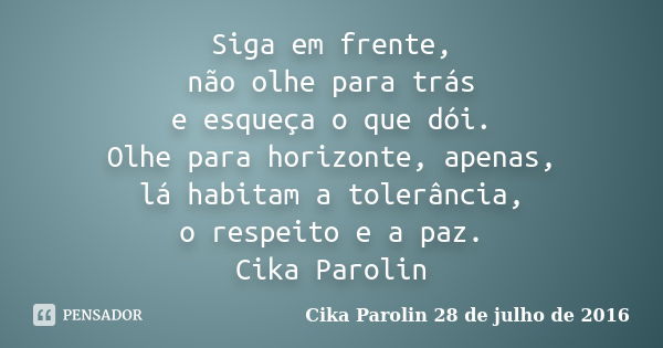 Siga em frente, não olhe para trás e esqueça o que dói. Olhe para horizonte, apenas, lá habitam a tolerância, o respeito e a paz. Cika Parolin... Frase de Cika Parolin 28 de julho de 2016.