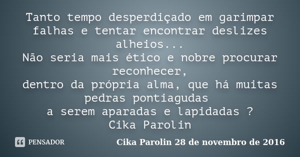 Tanto tempo desperdiçado em garimpar falhas e tentar encontrar deslizes alheios... Não seria mais ético e nobre procurar reconhecer, dentro da própria alma, que... Frase de Cika Parolin 28 de novembro de 2016.