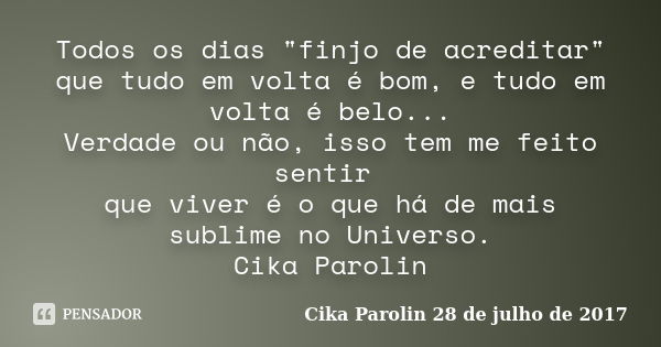 Todos os dias "finjo de acreditar" que tudo em volta é bom, e tudo em volta é belo... Verdade ou não, isso tem me feito sentir que viver é o que há de... Frase de Cika Parolin 28 de julho de 2017.