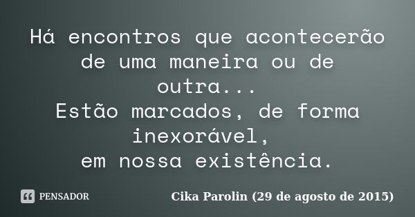 Há encontros que acontecerão de uma maneira ou de outra... Estão marcados, de forma inexorável, em nossa existência.... Frase de Cika Parolin (29 de agosto de 2015).