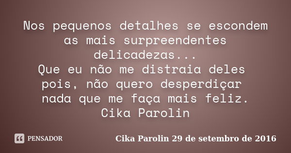 Nos pequenos detalhes se escondem as mais surpreendentes delicadezas... Que eu não me distraia deles pois, não quero desperdiçar nada que me faça mais feliz. Ci... Frase de Cika Parolin 29 de setembro de 2016.