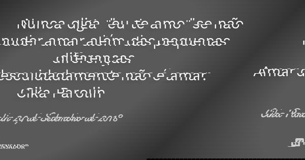 Nunca diga "eu te amo" se não puder amar além das pequenas diferenças. Amar descuidadamente não é amar. Cika Parolin... Frase de Cika Parolin 29 de Setembro de 2018.