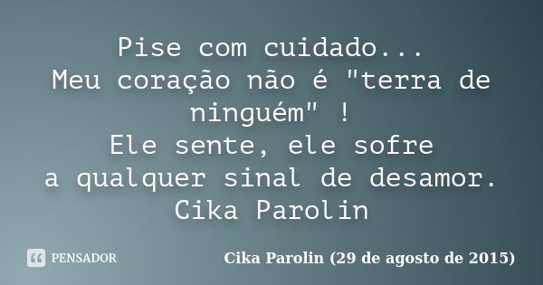 Pise com cuidado... Meu coração não é "terra de ninguém" ! Ele sente, ele sofre a qualquer sinal de desamor. Cika Parolin... Frase de Cika Parolin (29 de agosto de 2015).