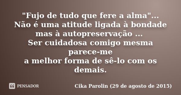 "Fujo de tudo que fere a alma"... Não é uma atitude ligada à bondade mas à autopreservação ... Ser cuidadosa comigo mesma parece-me a melhor forma de ... Frase de Cika Parolin 29 de agosto de 2015.