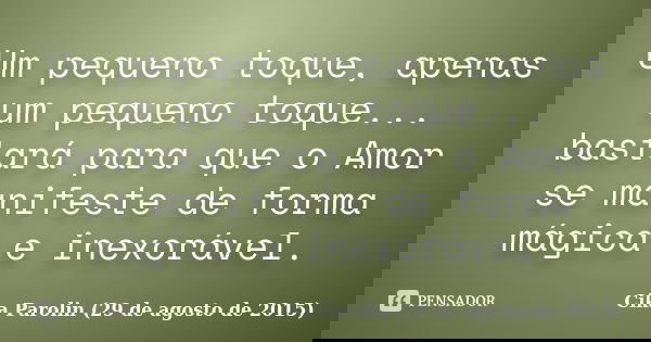 Um pequeno toque, apenas um pequeno toque... bastará para que o Amor se manifeste de forma mágica e inexorável.... Frase de Cika Parolin (29 de agosto de 2015).