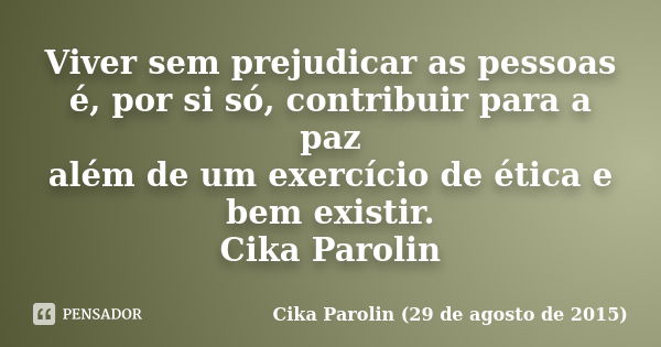 Viver sem prejudicar as pessoas é, por si só, contribuir para a paz além de um exercício de ética e bem existir. Cika Parolin... Frase de Cika Parolin 29 de agosto de 2015.