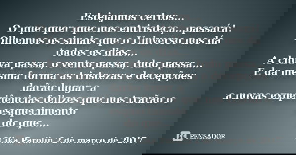 Estejamos certos... O que quer que nos entristeça...passará! Olhemos os sinais que o Universo nos dá todos os dias... A chuva passa, o vento passa, tudo passa..... Frase de Cika Parolin 2 de março de 2017.