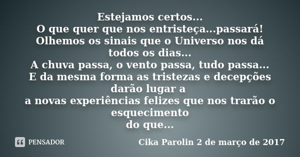 Estejamos certos... O que quer que nos entristeça...passará! Olhemos os sinais que o Universo nos dá todos os dias... A chuva passa, o vento passa, tudo passa..... Frase de Cika Parolin 2 de março de 2017.