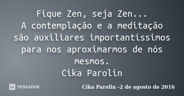 Fique Zen, seja Zen... A contemplação e a meditação são auxiliares importantíssimos para nos aproximarmos de nós mesmos. Cika Parolin... Frase de Cika Parolin -2 de agosto de 2016.