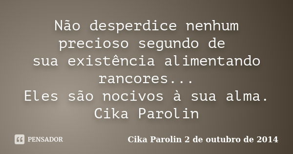 Não desperdice nenhum precioso segundo de sua existência alimentando rancores... Eles são nocivos à sua alma. Cika Parolin... Frase de Cika Parolin 2 de outubro de 2014.