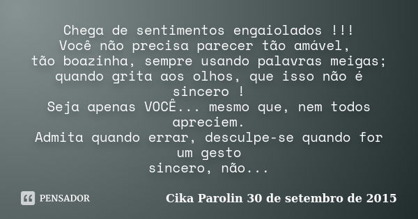 Chega de sentimentos engaiolados !!! Você não precisa parecer tão amável, tão boazinha, sempre usando palavras meigas; quando grita aos olhos, que isso não é si... Frase de Cika Parolin 30 de setembro de 2015.