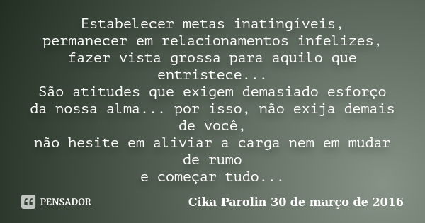 Estabelecer metas inatingíveis, permanecer em relacionamentos infelizes, fazer vista grossa para aquilo que entristece... São atitudes que exigem demasiado esfo... Frase de Cika Parolin 30 de março de 2016.