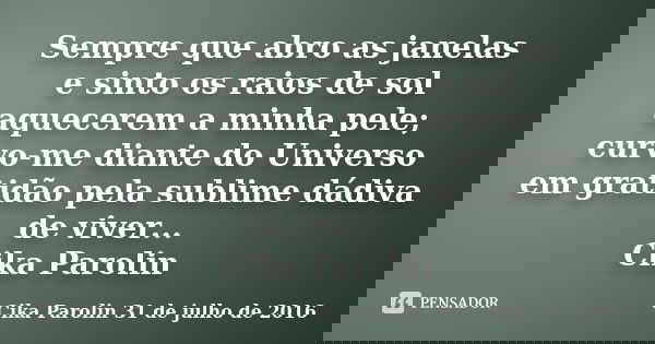 Sempre que abro as janelas e sinto os raios de sol aquecerem a minha pele; curvo-me diante do Universo em gratidão pela sublime dádiva de viver... Cika Parolin... Frase de Cika Parolin 31 de julho de 2016.