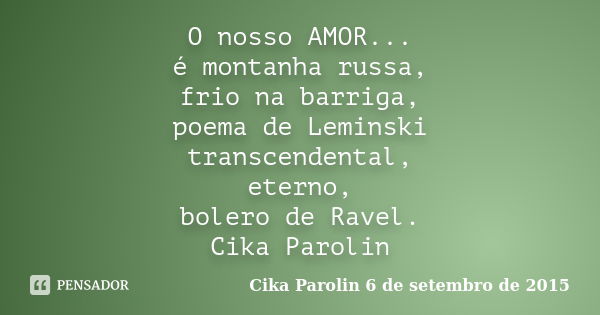 O nosso AMOR... é montanha russa, frio na barriga, poema de Leminski transcendental, eterno, bolero de Ravel. Cika Parolin... Frase de Cika Parolin 6 de setembro de 2015.