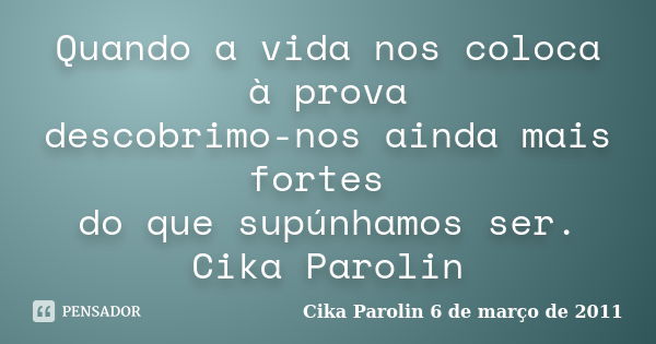 Quando a vida nos coloca à prova descobrimo-nos ainda mais fortes do que supúnhamos ser. Cika Parolin... Frase de Cika Parolin 6 de março de 2011.