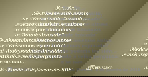 Se...Se... Se tivesse sido assim, se tivesse sido "assado"... o acaso também se atrasa e nós é que tomamos o "bonde trocado" Se desembarcáss... Frase de Cika Parolin -6 de janeiro de 2016.