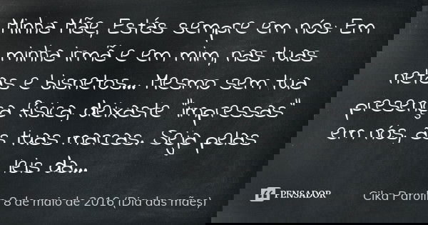 Minha Mãe,
Estás sempre em nós:
Em minha irmã e em mim,
nas tuas netas e bisnetos...
Mesmo sem tua presença física,
deixaste "impressas" em nós, as tu... Frase de Cika Parolin.
