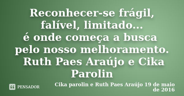 Reconhecer-se frágil, falível, limitado... é onde começa a busca pelo nosso melhoramento. ‪ Ruth Paes Araújo e Cika Parolin... Frase de Cika parolin e Ruth Paes Araújo 19 de maio de 2016.