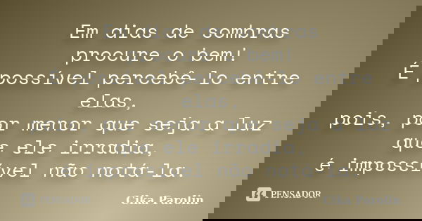 Em dias de sombras procure o bem! É possível percebê-lo entre elas, pois, por menor que seja a luz que ele irradia, é impossível não notá-la.... Frase de Cika Parolin.