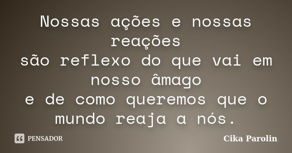 Nossas ações e nossas reações são reflexo do que vai em nosso âmago e de como queremos que o mundo reaja a nós.... Frase de Cika Parolin.