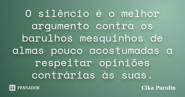 O silêncio é o melhor argumento contra os barulhos mesquinhos de almas pouco acostumadas a respeitar opiniões contrárias às suas.... Frase de Cika Parolin.