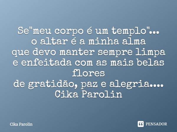 Se "meu corpo é um templo"... o altar é a minha alma que devo manter sempre limpa e enfeitada com as mais belas flores de gratidão, paz e alegria.... ... Frase de Cika Parolin.