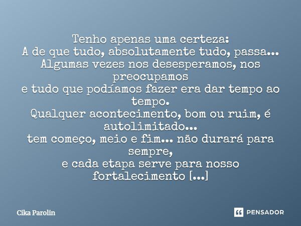 Tenho apenas uma certeza: A de que tudo, absolutamente tudo, passa... Algumas vezes nos desesperamos, nos preocupamos e tudo que podíamos fazer era dar tempo ao... Frase de Cika Parolin.