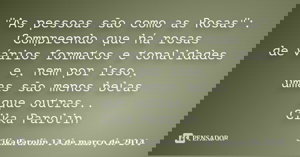 "As pessoas são como as Rosas": Compreendo que há rosas de vários formatos e tonalidades e, nem por isso, umas são menos belas que outras.. ‪Cika Paro... Frase de CikaParolin 14 de março de 2014.