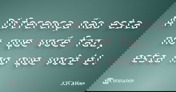A Diferença não esta no que você faz, esta no que você é!... Frase de Cil Alves.