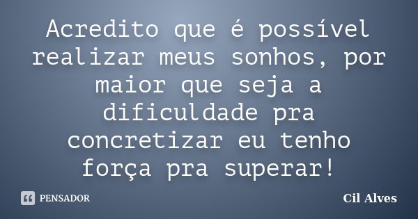 Acredito que é possível realizar meus sonhos, por maior que seja a dificuldade pra concretizar eu tenho força pra superar!... Frase de Cil Alves.