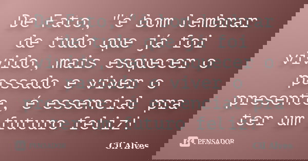 De Fato, "é bom lembrar de tudo que já foi vivido, mais esquecer o passado e viver o presente, é essencial pra ter um futuro feliz!... Frase de Cil Alves.