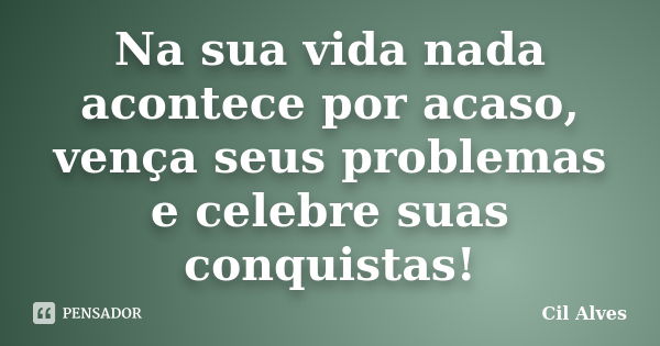 Na sua vida nada acontece por acaso, vença seus problemas e celebre suas conquistas!... Frase de Cil Alves.